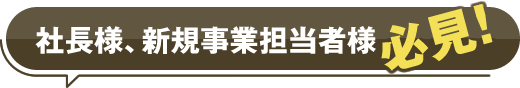 社長様、新規事業担当者様必見!